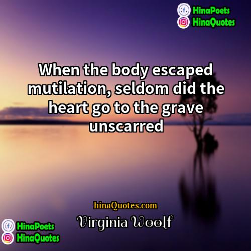 Virginia Woolf Quotes | When the body escaped mutilation, seldom did